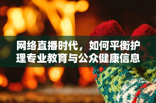 网络直播时代，如何平衡护理专业教育与公众健康信息传播？