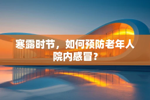 寒露时节，如何预防老年人院内感冒？