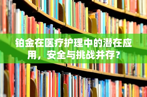 铂金在医疗护理中的潜在应用，安全与挑战并存？