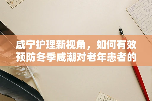咸宁护理新视角，如何有效预防冬季咸潮对老年患者的影响？