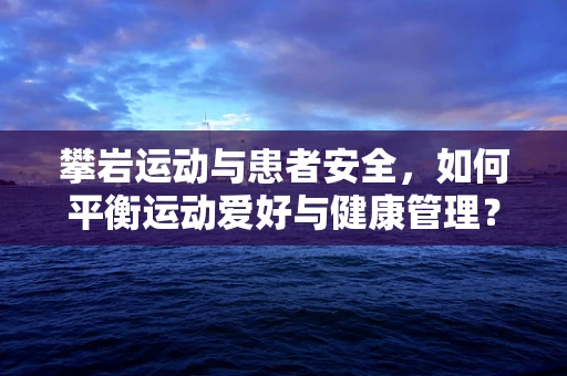 攀岩运动与患者安全，如何平衡运动爱好与健康管理？