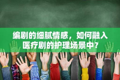 编剧的细腻情感，如何融入医疗剧的护理场景中？