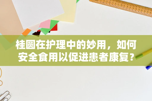 桂圆在护理中的妙用，如何安全食用以促进患者康复？