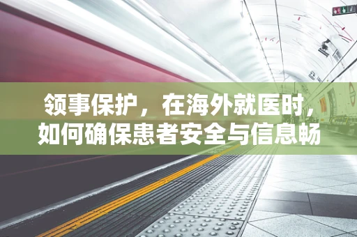 领事保护，在海外就医时，如何确保患者安全与信息畅通？
