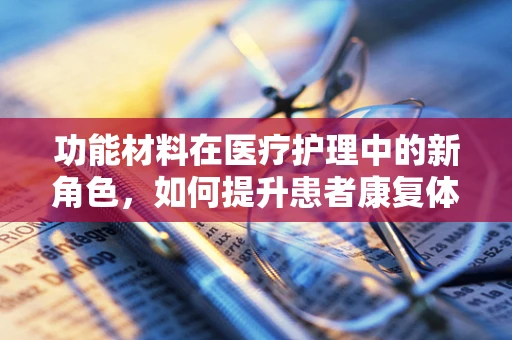 功能材料在医疗护理中的新角色，如何提升患者康复体验？