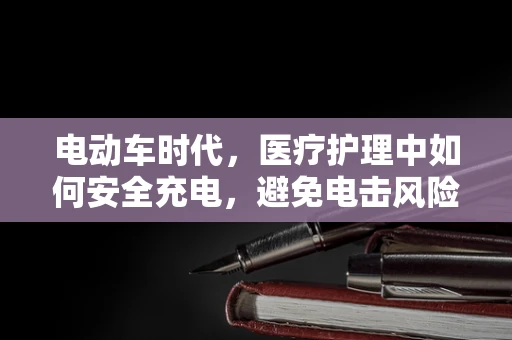 电动车时代，医疗护理中如何安全充电，避免电击风险？