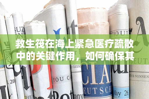救生筏在海上紧急医疗疏散中的关键作用，如何确保其有效性与安全性？