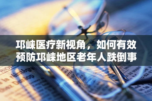 邛崃医疗新视角，如何有效预防邛崃地区老年人跌倒事件的发生？