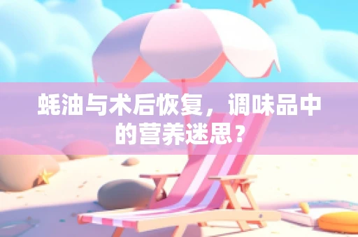 蚝油与术后恢复，调味品中的营养迷思？