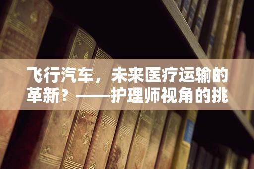 飞行汽车，未来医疗运输的革新？——护理师视角的挑战与机遇