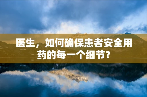 医生，如何确保患者安全用药的每一个细节？