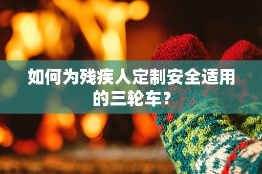 如何为残疾人定制安全适用的三轮车？