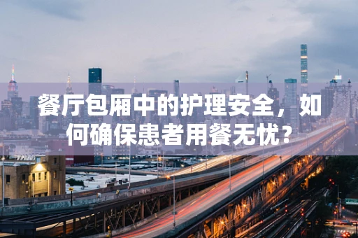餐厅包厢中的护理安全，如何确保患者用餐无忧？