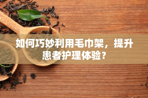 如何巧妙利用毛巾架，提升患者护理体验？
