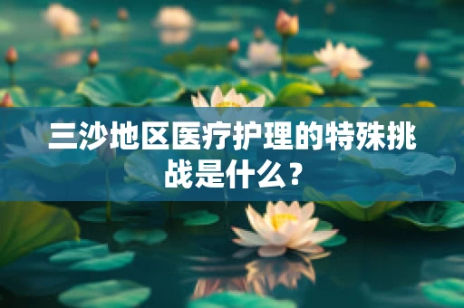 三沙地区医疗护理的特殊挑战是什么？