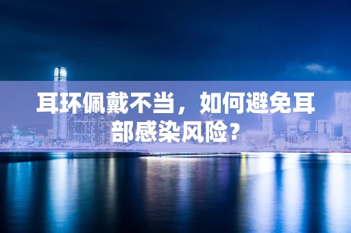 耳环佩戴不当，如何避免耳部感染风险？