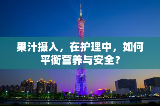果汁摄入，在护理中，如何平衡营养与安全？