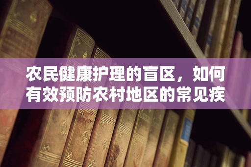 农民健康护理的盲区，如何有效预防农村地区的常见疾病？