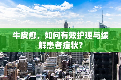 牛皮癣，如何有效护理与缓解患者症状？