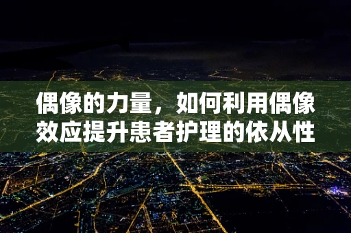 偶像的力量，如何利用偶像效应提升患者护理的依从性？