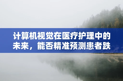 计算机视觉在医疗护理中的未来，能否精准预测患者跌倒风险？