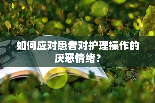 如何应对患者对护理操作的厌恶情绪？