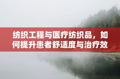 纺织工程与医疗纺织品，如何提升患者舒适度与治疗效果？
