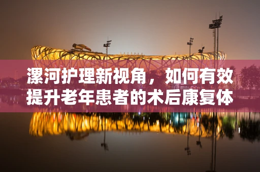 漯河护理新视角，如何有效提升老年患者的术后康复体验？