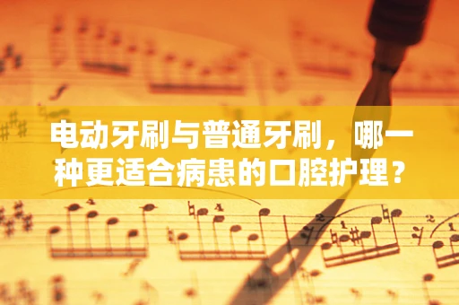 电动牙刷与普通牙刷，哪一种更适合病患的口腔护理？
