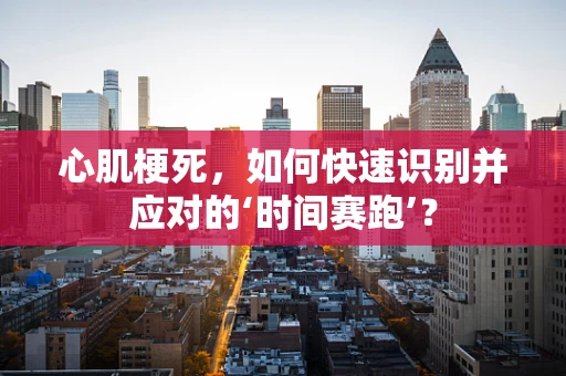 心肌梗死，如何快速识别并应对的‘时间赛跑’？