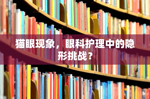 猫眼现象，眼科护理中的隐形挑战？