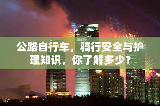 公路自行车，骑行安全与护理知识，你了解多少？