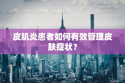 皮肌炎患者如何有效管理皮肤症状？