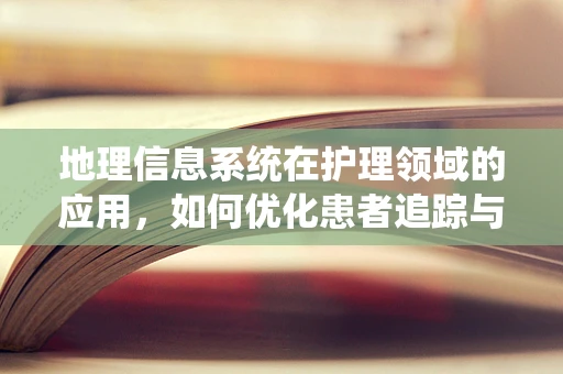地理信息系统在护理领域的应用，如何优化患者追踪与资源分配？