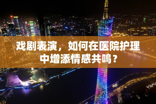 戏剧表演，如何在医院护理中增添情感共鸣？