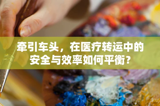 牵引车头，在医疗转运中的安全与效率如何平衡？