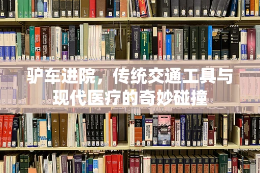 驴车进院，传统交通工具与现代医疗的奇妙碰撞