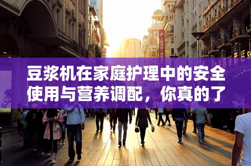 豆浆机在家庭护理中的安全使用与营养调配，你真的了解吗？