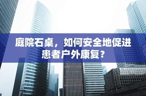 庭院石桌，如何安全地促进患者户外康复？