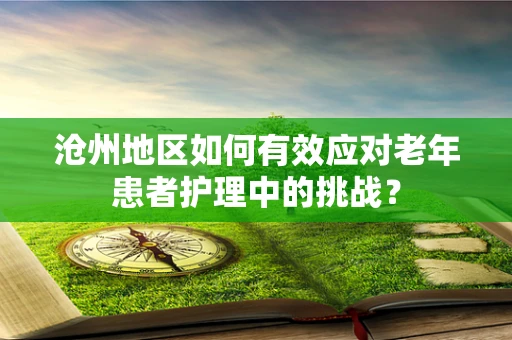 沧州地区如何有效应对老年患者护理中的挑战？