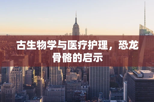 古生物学与医疗护理，恐龙骨骼的启示