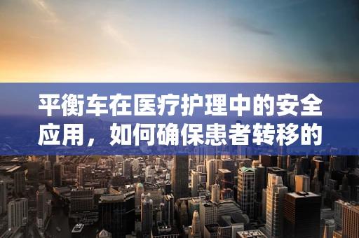 平衡车在医疗护理中的安全应用，如何确保患者转移的平稳与安全？