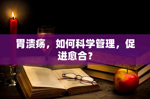 胃溃疡，如何科学管理，促进愈合？