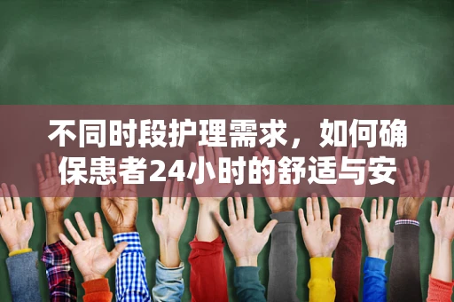 不同时段护理需求，如何确保患者24小时的舒适与安全？