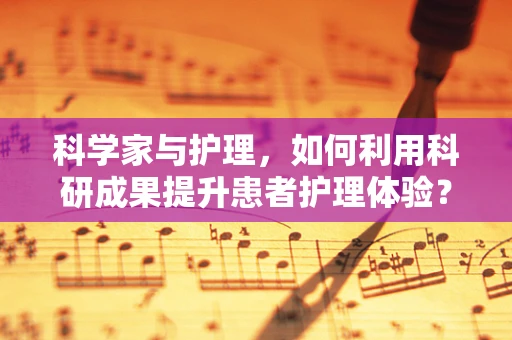 科学家与护理，如何利用科研成果提升患者护理体验？