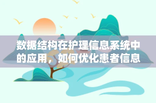 数据结构在护理信息系统中的应用，如何优化患者信息管理？