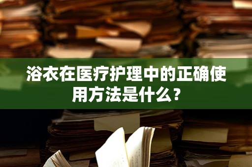 浴衣在医疗护理中的正确使用方法是什么？