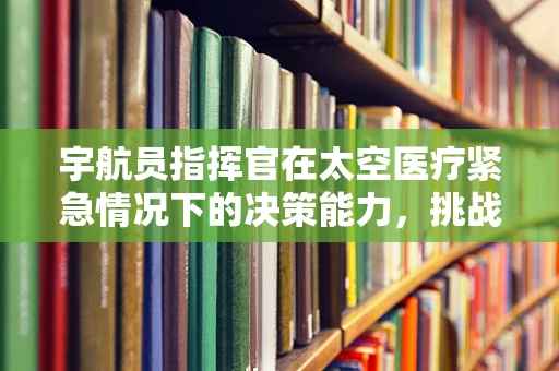 宇航员指挥官在太空医疗紧急情况下的决策能力，挑战与应对