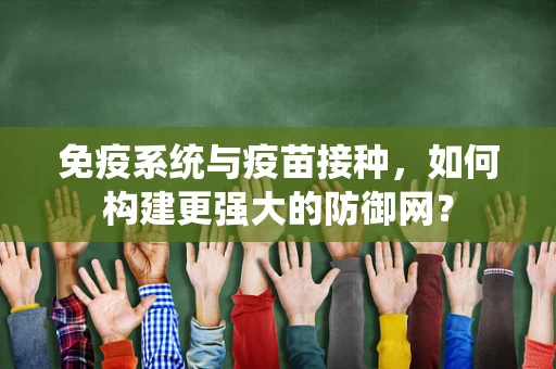 免疫系统与疫苗接种，如何构建更强大的防御网？