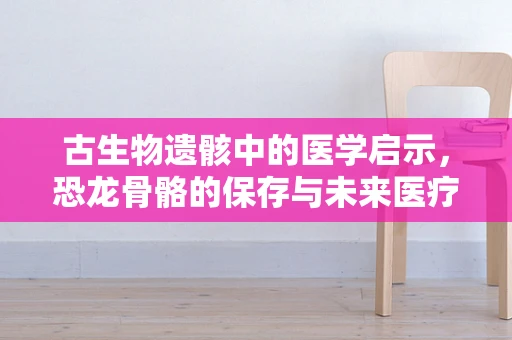 古生物遗骸中的医学启示，恐龙骨骼的保存与未来医疗的潜在联系